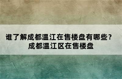 谁了解成都温江在售楼盘有哪些？ 成都温江区在售楼盘